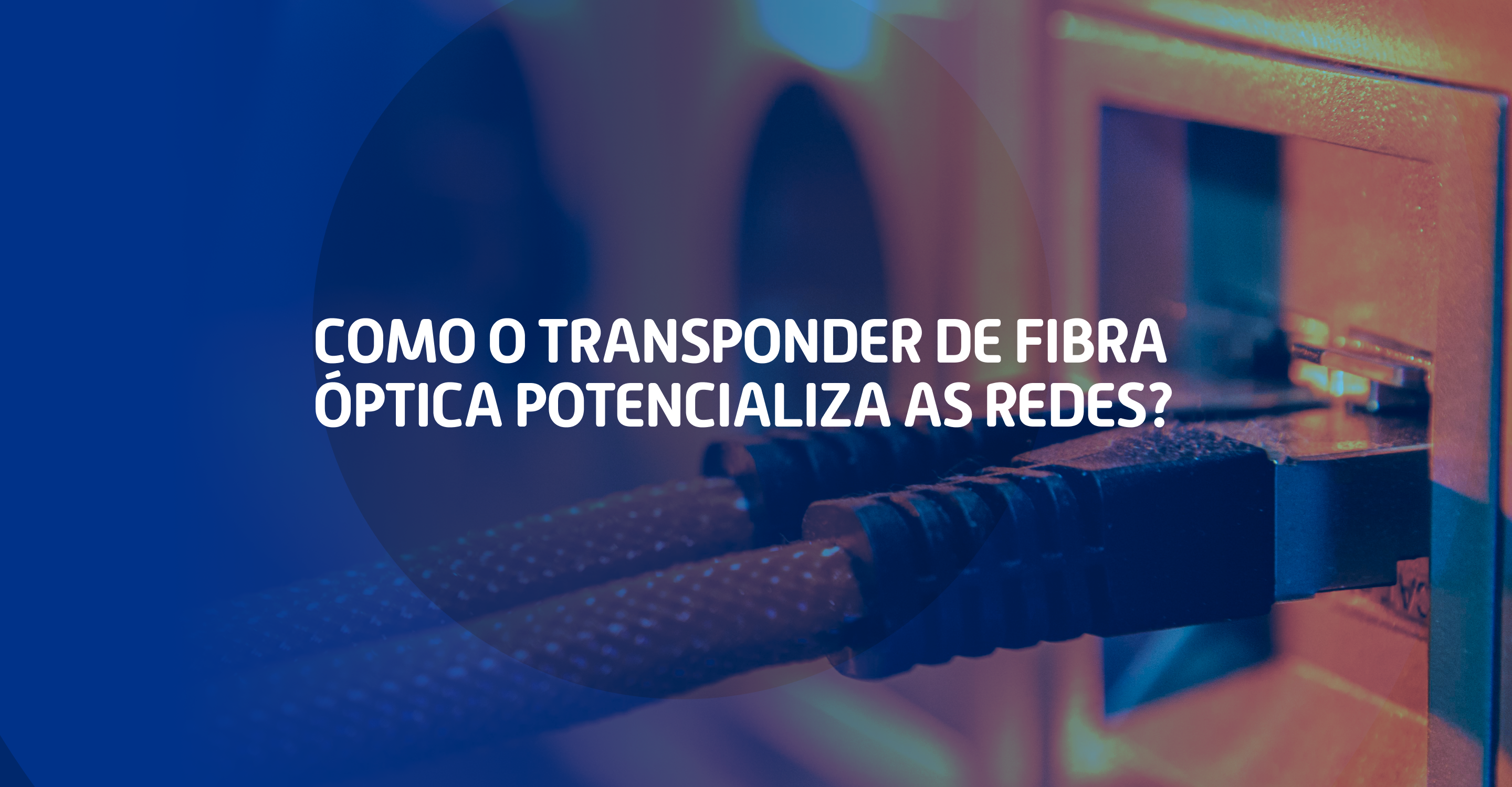 Como o Transponder de Fibra Óptica Potencializa as Redes?