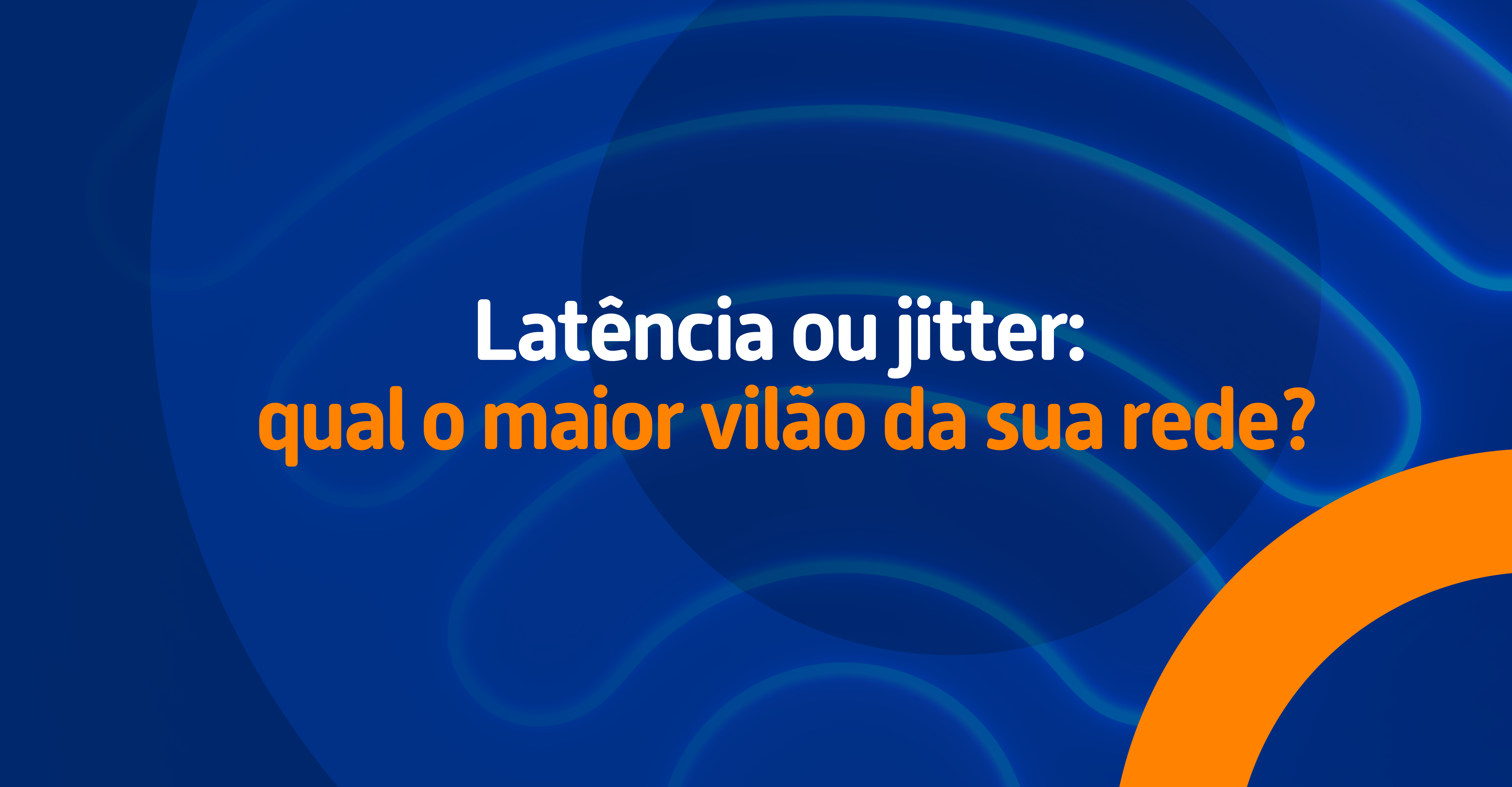 Latência ou jitter: qual o maior vilão da sua rede?