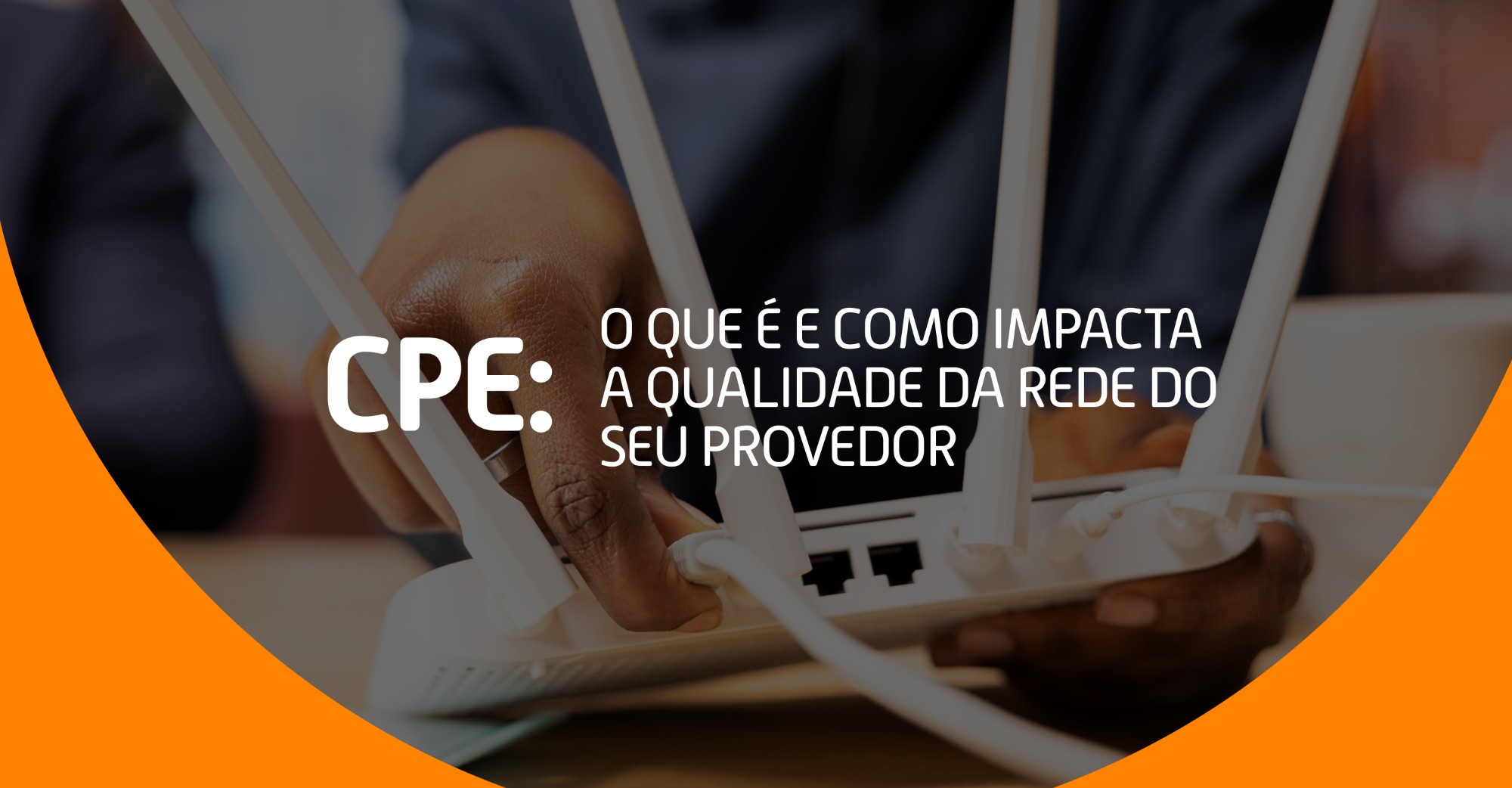 CPE: o que é e como impacta a qualidade da rede do seu provedor 